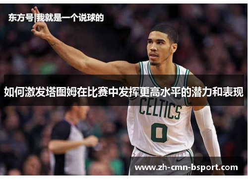 如何激发塔图姆在比赛中发挥更高水平的潜力和表现 如何激发塔图姆在比赛中发挥更高水平的潜力和表现