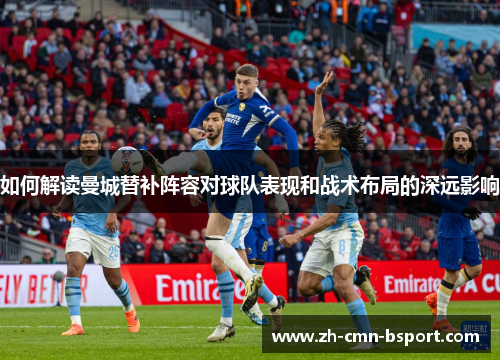 如何解读曼城替补阵容对球队表现和战术布局的深远影响