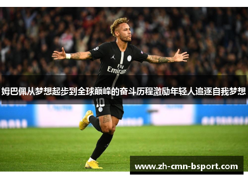 姆巴佩从梦想起步到全球巅峰的奋斗历程激励年轻人追逐自我梦想 姆巴佩从梦想起步到全球巅峰的奋斗历程激励年轻人追逐自我梦想