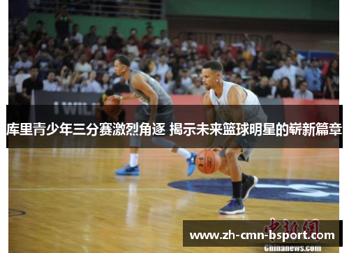 库里青少年三分赛激烈角逐 揭示未来篮球明星的崭新篇章 库里青少年三分赛激烈角逐 揭示未来篮球明星的崭新篇章