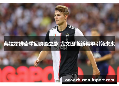 弗拉霍维奇重回巅峰之路 尤文图斯新希望引领未来 弗拉霍维奇重回巅峰之路 尤文图斯新希望引领未来