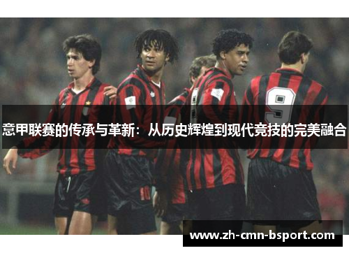 意甲联赛的传承与革新:从历史辉煌到现代竞技的完美融合 意甲联赛的传承与革新:从历史辉煌到现代竞技的完美融合
