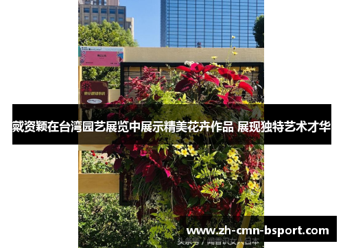 戴资颖在台湾园艺展览中展示精美花卉作品 展现独特艺术才华 戴资颖在台湾园艺展览中展示精美花卉作品 展现独特艺术才华