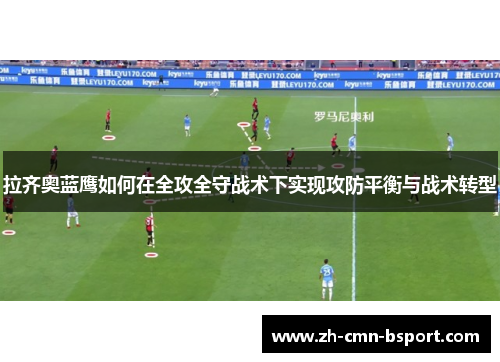 拉齐奥蓝鹰如何在全攻全守战术下实现攻防平衡与战术转型 拉齐奥蓝鹰如何在全攻全守战术下实现攻防平衡与战术转型
