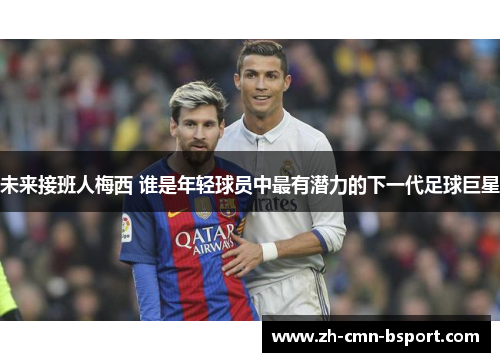 未来接班人梅西 谁是年轻球员中最有潜力的下一代足球巨星 未来接班人梅西 谁是年轻球员中最有潜力的下一代足球巨星