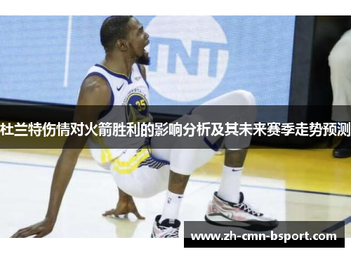杜兰特伤情对火箭胜利的影响分析及其未来赛季走势预测