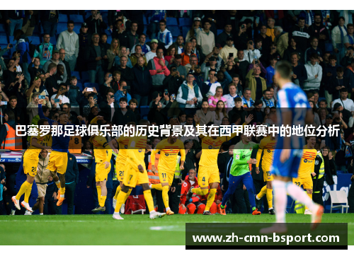 巴塞罗那足球俱乐部的历史背景及其在西甲联赛中的地位分析 巴塞罗那足球俱乐部的历史背景及其在西甲联赛中的地位分析