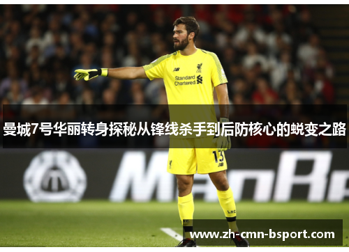 曼城7号华丽转身探秘从锋线杀手到后防核心的蜕变之路 曼城7号华丽转身探秘从锋线杀手到后防核心的蜕变之路