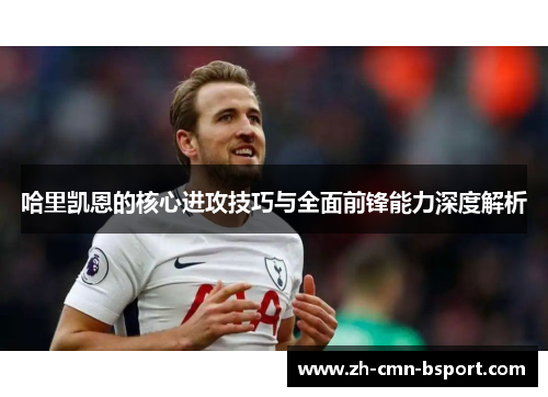 哈里凯恩的核心进攻技巧与全面前锋能力深度解析 哈里凯恩的核心进攻技巧与全面前锋能力深度解析