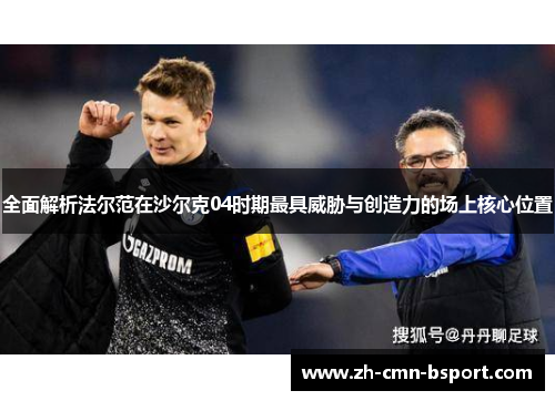 全面解析法尔范在沙尔克04时期最具威胁与创造力的场上核心位置 全面解析法尔范在沙尔克04时期最具威胁与创造力的场上核心位置