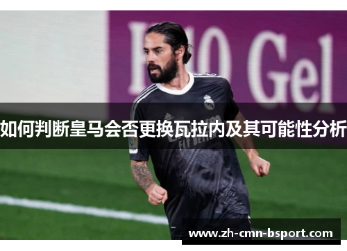 如何判断皇马会否更换瓦拉内及其可能性分析