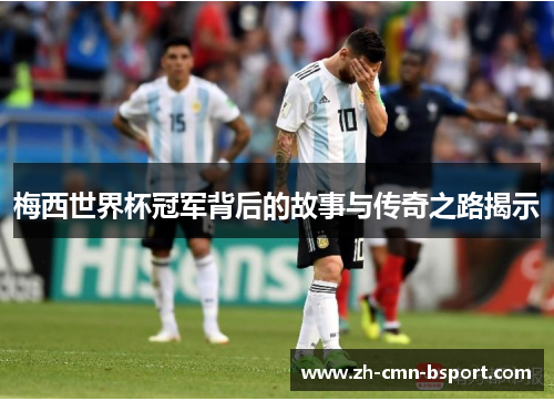 梅西世界杯冠军背后的故事与传奇之路揭示 梅西世界杯冠军背后的故事与传奇之路揭示