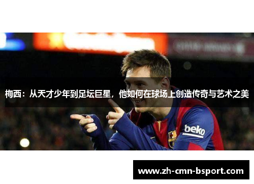 梅西:从天才少年到足坛巨星,他如何在球场上创造传奇与艺术之美 梅西:从天才少年到足坛巨星,他如何在球场上创造传奇与艺术之美