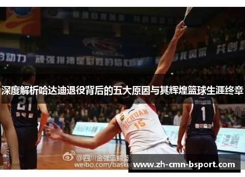 深度解析哈达迪退役背后的五大原因与其辉煌篮球生涯终章 深度解析哈达迪退役背后的五大原因与其辉煌篮球生涯终章