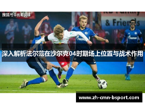 深入解析法尔范在沙尔克04时期场上位置与战术作用 深入解析法尔范在沙尔克04时期场上位置与战术作用