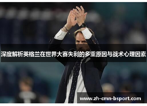 深度解析英格兰在世界大赛失利的多重原因与战术心理因素