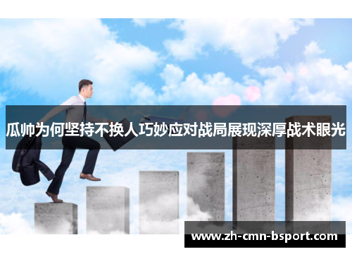 瓜帅为何坚持不换人巧妙应对战局展现深厚战术眼光