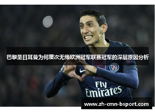 巴黎圣日耳曼为何屡次无缘欧洲冠军联赛冠军的深层原因分析