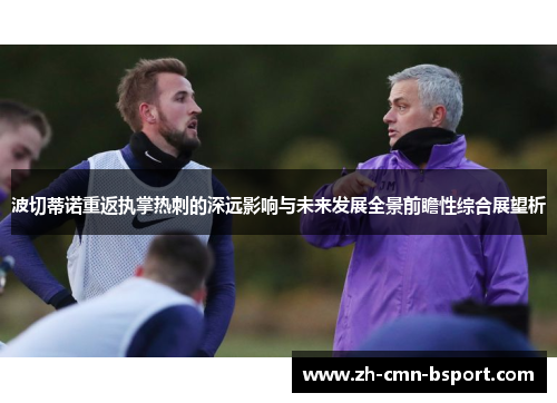 波切蒂诺重返执掌热刺的深远影响与未来发展全景前瞻性综合展望析