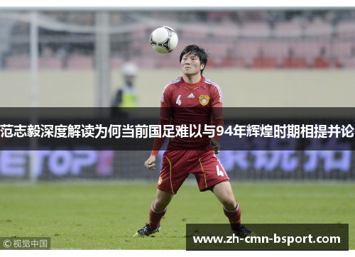 范志毅深度解读为何当前国足难以与94年辉煌时期相提并论