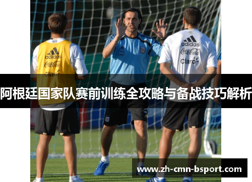 阿根廷国家队赛前训练全攻略与备战技巧解析 阿根廷国家队赛前训练全攻略与备战技巧解析