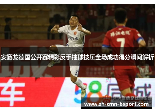 安赛龙德国公开赛精彩反手抽球技压全场成功得分瞬间解析