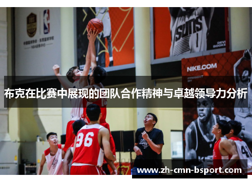 布克在比赛中展现的团队合作精神与卓越领导力分析 布克在比赛中展现的团队合作精神与卓越领导力分析