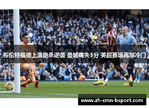 布伦特福德上演绝杀逆袭 曼城痛失3分 英超赛场再爆冷门 布伦特福德上演绝杀逆袭 曼城痛失3分 英超赛场再爆冷门