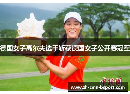 德国女子高尔夫选手斩获德国女子公开赛冠军 德国女子高尔夫选手斩获德国女子公开赛冠军