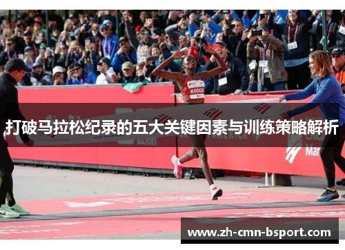 打破马拉松纪录的五大关键因素与训练策略解析 打破马拉松纪录的五大关键因素与训练策略解析