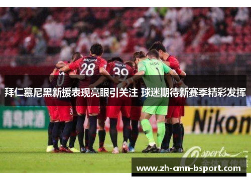 拜仁慕尼黑新援表现亮眼引关注 球迷期待新赛季精彩发挥