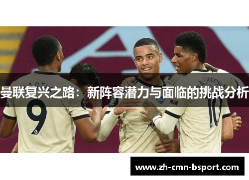曼联复兴之路：新阵容潜力与面临的挑战分析