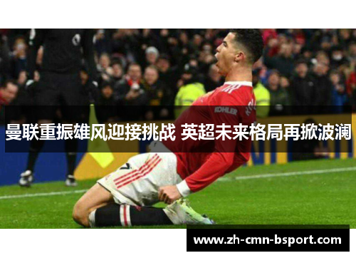 曼联重振雄风迎接挑战 英超未来格局再掀波澜