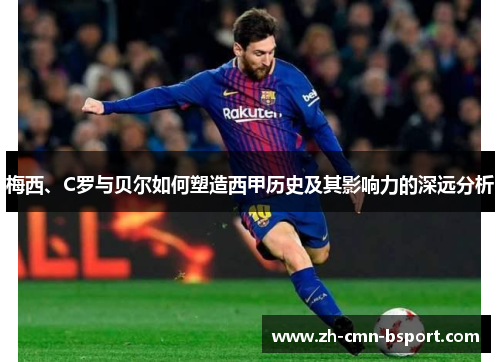 梅西、C罗与贝尔如何塑造西甲历史及其影响力的深远分析 梅西、C罗与贝尔如何塑造西甲历史及其影响力的深远分析