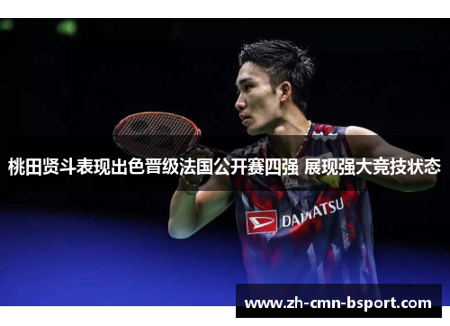 桃田贤斗表现出色晋级法国公开赛四强 展现强大竞技状态 桃田贤斗表现出色晋级法国公开赛四强 展现强大竞技状态