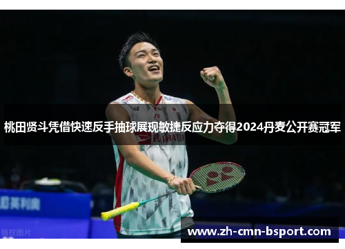 桃田贤斗凭借快速反手抽球展现敏捷反应力夺得2024丹麦公开赛冠军 桃田贤斗凭借快速反手抽球展现敏捷反应力夺得2024丹麦公开赛冠军