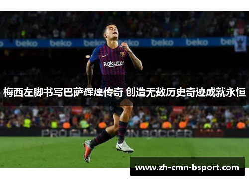 梅西左脚书写巴萨辉煌传奇 创造无数历史奇迹成就永恒
