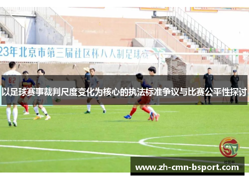 以足球赛事裁判尺度变化为核心的执法标准争议与比赛公平性探讨