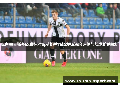 库卢塞夫斯基欧联杯对阵英格兰临场发挥深度评估与战术价值解析 库卢塞夫斯基欧联杯对阵英格兰临场发挥深度评估与战术价值解析