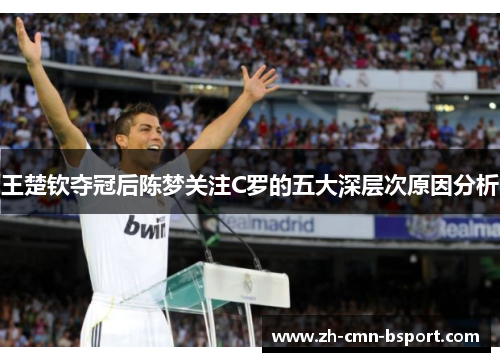 王楚钦夺冠后陈梦关注C罗的五大深层次原因分析