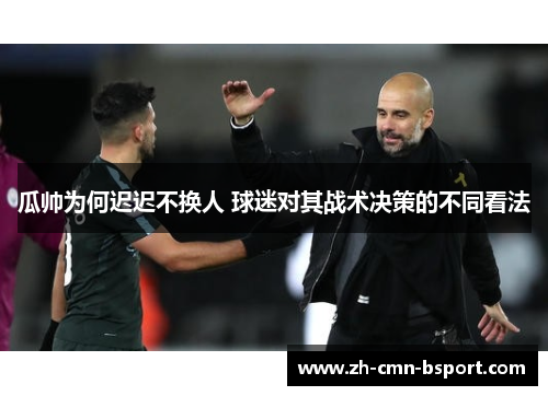 瓜帅为何迟迟不换人 球迷对其战术决策的不同看法