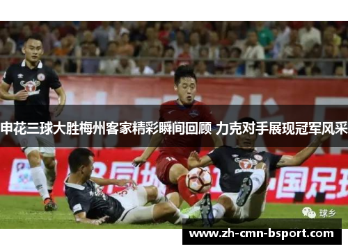 申花三球大胜梅州客家精彩瞬间回顾 力克对手展现冠军风采 申花三球大胜梅州客家精彩瞬间回顾 力克对手展现冠军风采