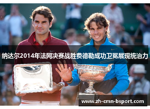 纳达尔2014年法网决赛战胜费德勒成功卫冕展现统治力 纳达尔2014年法网决赛战胜费德勒成功卫冕展现统治力