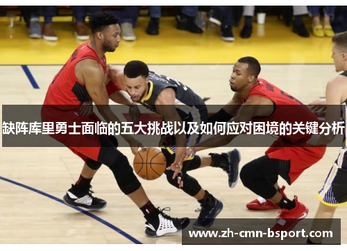 缺阵库里勇士面临的五大挑战以及如何应对困境的关键分析 缺阵库里勇士面临的五大挑战以及如何应对困境的关键分析