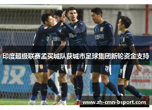 印度超级联赛孟买城队获城市足球集团新轮资金支持 印度超级联赛孟买城队获城市足球集团新轮资金支持
