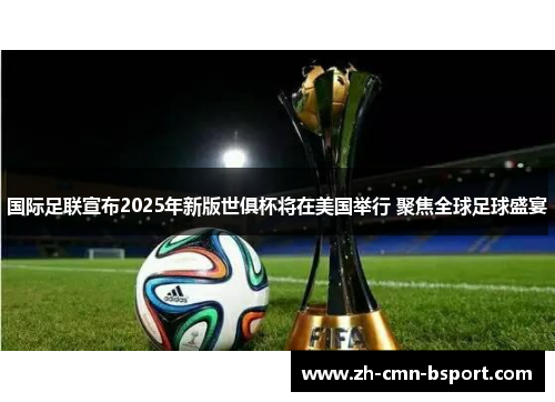 国际足联宣布2025年新版世俱杯将在美国举行 聚焦全球足球盛宴 国际足联宣布2025年新版世俱杯将在美国举行 聚焦全球足球盛宴