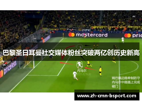 巴黎圣日耳曼社交媒体粉丝突破两亿创历史新高 巴黎圣日耳曼社交媒体粉丝突破两亿创历史新高
