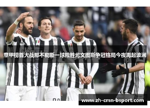 意甲榜首大战那不勒斯一球险胜尤文图斯争冠格局今夜再起波澜 意甲榜首大战那不勒斯一球险胜尤文图斯争冠格局今夜再起波澜