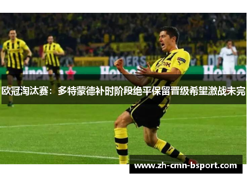 欧冠淘汰赛：多特蒙德补时阶段绝平保留晋级希望激战未完