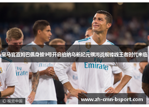 皇马官宣姆巴佩身披9号开启伯纳乌新纪元银河战舰锋线王者时代来临 皇马官宣姆巴佩身披9号开启伯纳乌新纪元银河战舰锋线王者时代来临